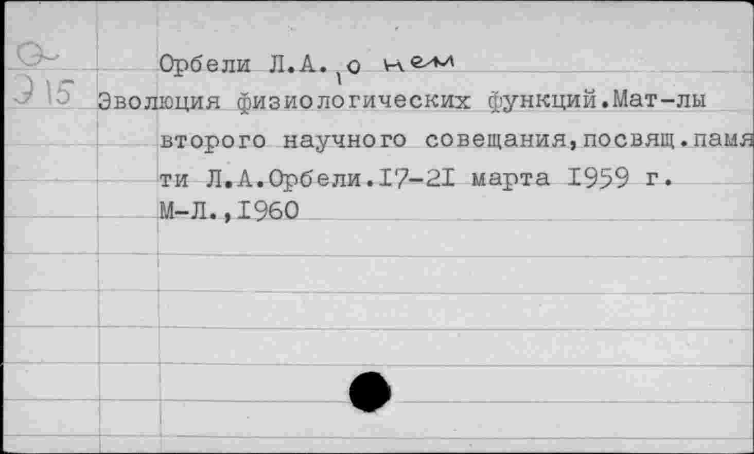 ﻿Орбели Л.А.^о
Эволюция физиологических функций.Мат-лы второго научного совещания,посвящ.памя ти Л.А.Орбели.17-21 марта 1959 г. М-Л.,1960